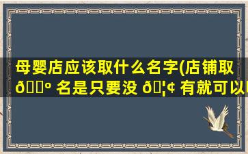 母婴店应该取什么名字(店铺取 🌺 名是只要没 🦢 有就可以吗)